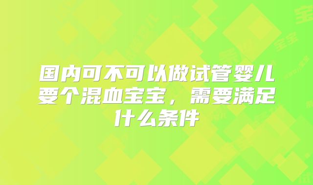 国内可不可以做试管婴儿要个混血宝宝，需要满足什么条件