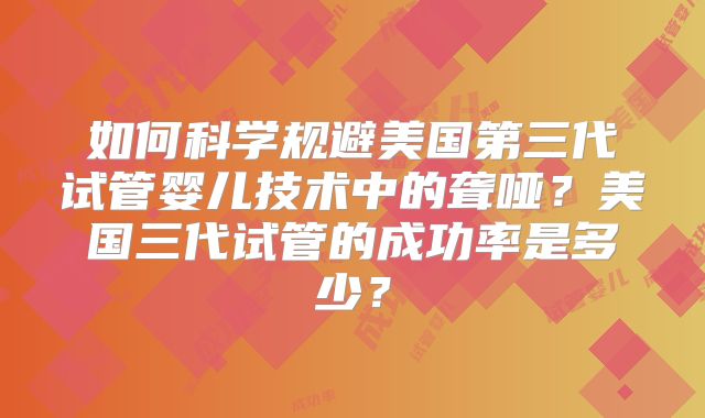 如何科学规避美国第三代试管婴儿技术中的聋哑？美国三代试管的成功率是多少？