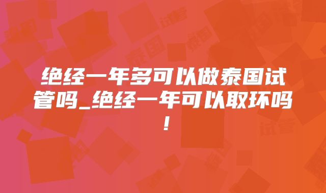 绝经一年多可以做泰国试管吗_绝经一年可以取环吗!