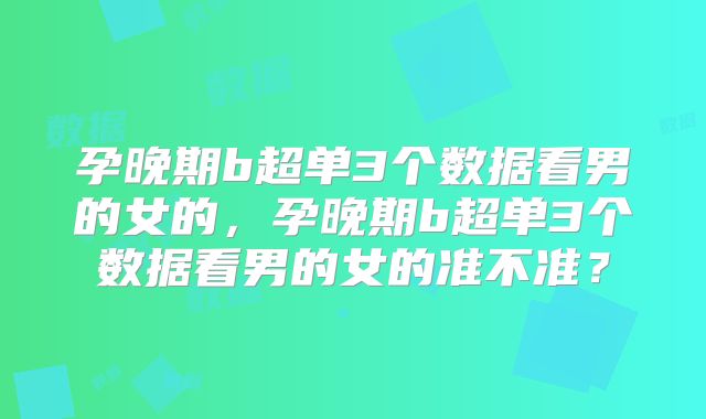 孕晚期b超单3个数据看男的女的，孕晚期b超单3个数据看男的女的准不准？