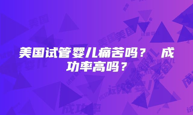 美国试管婴儿痛苦吗？ 成功率高吗？