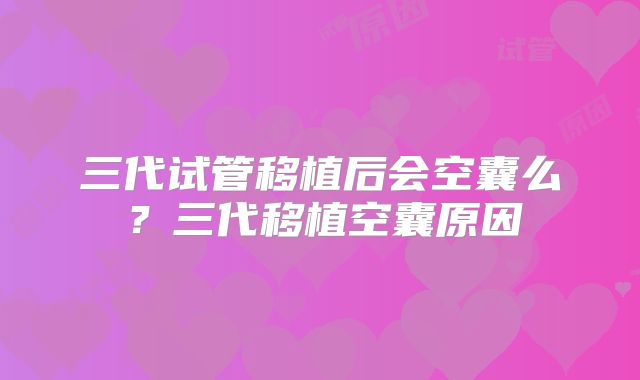 三代试管移植后会空囊么?三代移植空囊原因
