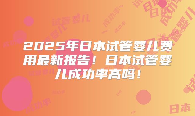 2025年日本试管婴儿费用最新报告！日本试管婴儿成功率高吗！