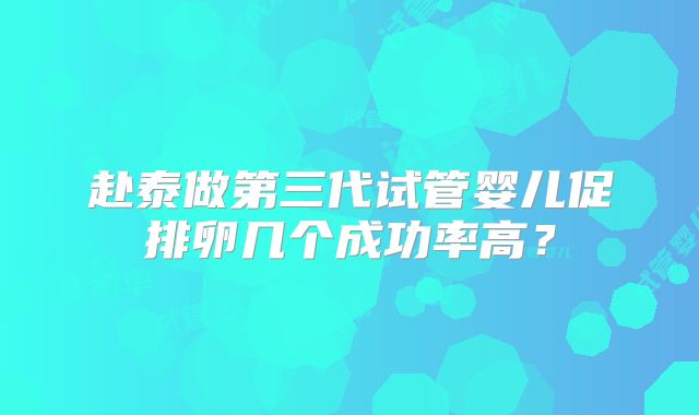 赴泰做第三代试管婴儿促排卵几个成功率高?