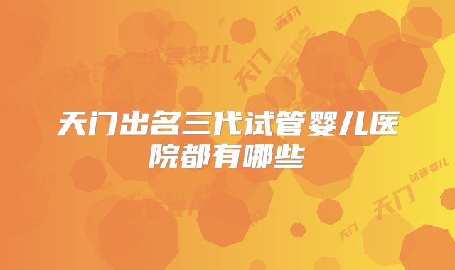 天门出名三代试管婴儿医院都有哪些