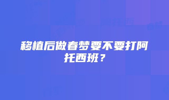 移植后做春梦要不要打阿托西班？