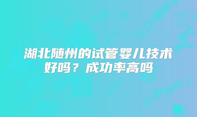 湖北随州的试管婴儿技术好吗？成功率高吗