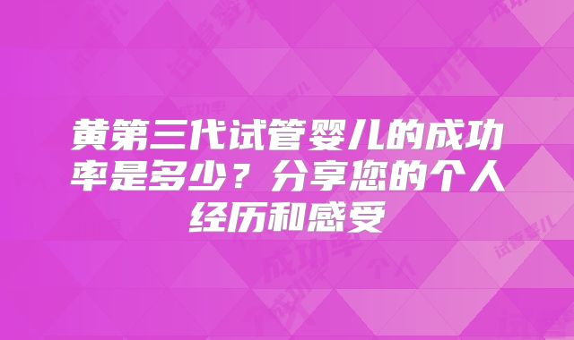 黄第三代试管婴儿的成功率是多少？分享您的个人经历和感受