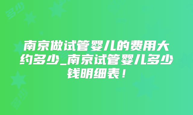 南京做试管婴儿的费用大约多少_南京试管婴儿多少钱明细表！