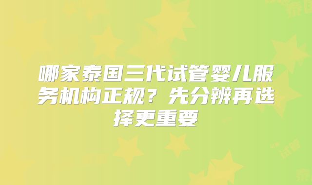哪家泰国三代试管婴儿服务机构正规?先分辨再选择更重要