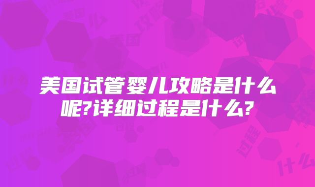 美国试管婴儿攻略是什么呢?详细过程是什么?