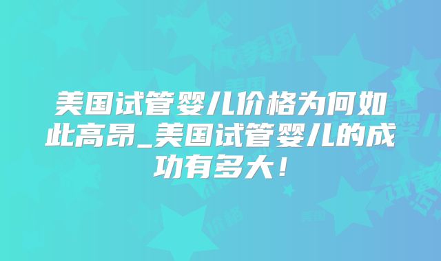 美国试管婴儿价格为何如此高昂_美国试管婴儿的成功有多大！