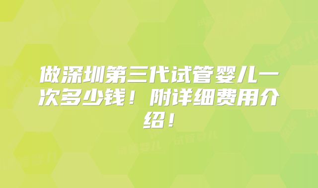 做深圳第三代试管婴儿一次多少钱！附详细费用介绍！