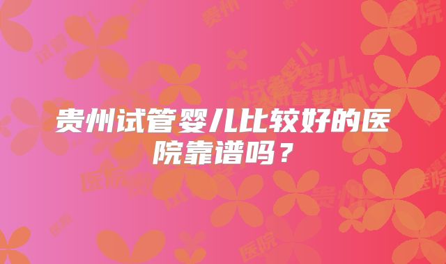 贵州试管婴儿比较好的医院靠谱吗?