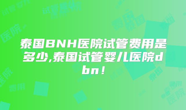 泰国BNH医院试管费用是多少,泰国试管婴儿医院dbn！