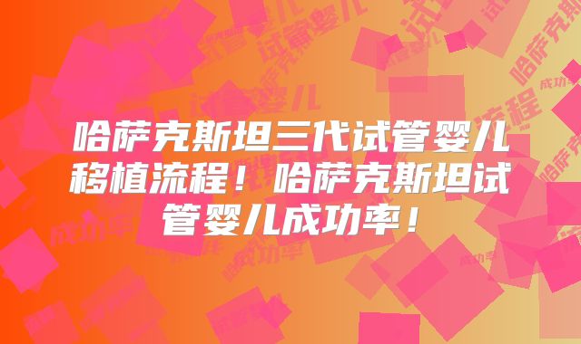 哈萨克斯坦三代试管婴儿移植流程！哈萨克斯坦试管婴儿成功率！