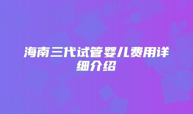 海南三代试管婴儿费用详细介绍
