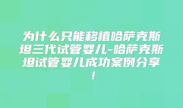 为什么只能移植哈萨克斯坦三代试管婴儿-哈萨克斯坦试管婴儿成功案例分享！