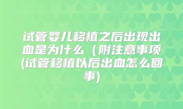 试管婴儿移植之后出现出血是为什么（附注意事项(试管移植以后出血怎么回事)