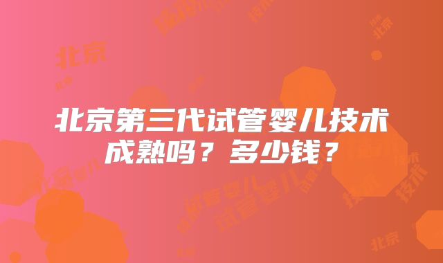 北京第三代试管婴儿技术成熟吗？多少钱？