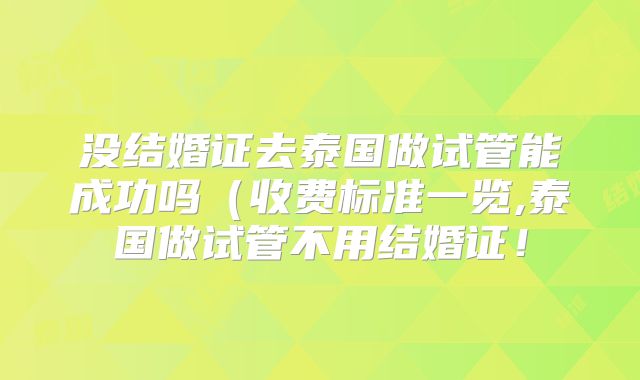 没结婚证去泰国做试管能成功吗（收费标准一览,泰国做试管不用结婚证！