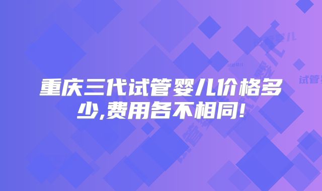 重庆三代试管婴儿价格多少,费用各不相同!