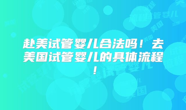 赴美试管婴儿合法吗!去美国试管婴儿的具体流程!