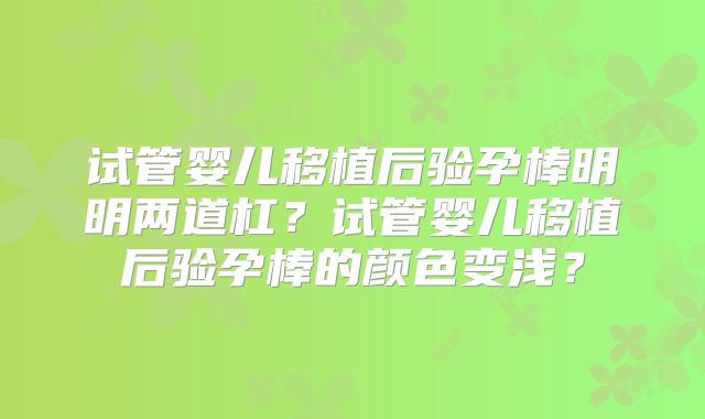 试管婴儿移植后验孕棒明明两道杠？试管婴儿移植后验孕棒的颜色变浅？