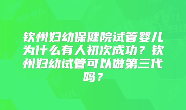 钦州妇幼保健院试管婴儿为什么有人初次成功?钦州妇幼试管可以做第三代吗?