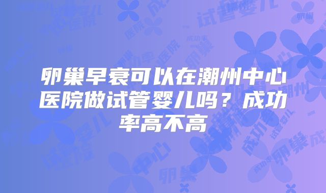 卵巢早衰可以在潮州中心医院做试管婴儿吗？成功率高不高