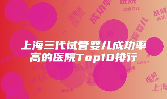 上海三代试管婴儿成功率高的医院Top10排行