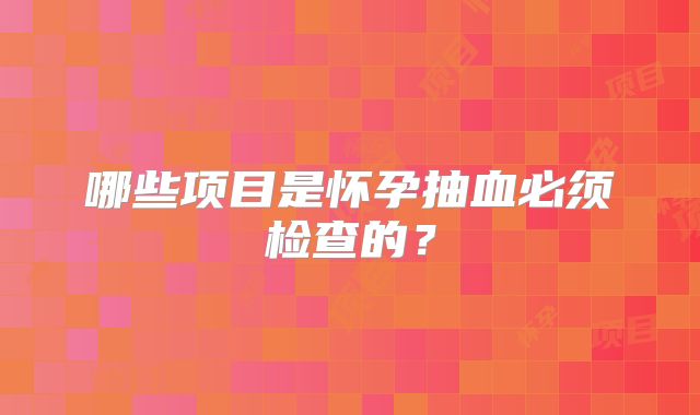 哪些项目是怀孕抽血必须检查的?