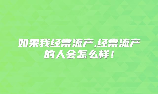 如果我经常流产,经常流产的人会怎么样！