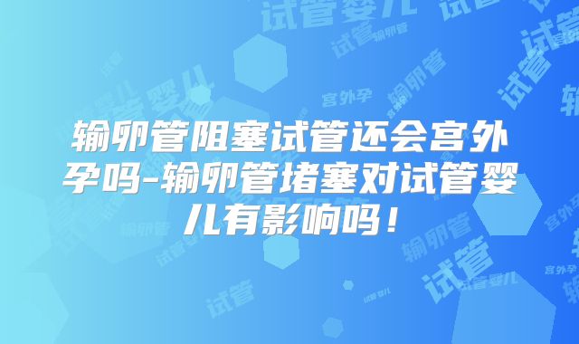 输卵管阻塞试管还会宫外孕吗-输卵管堵塞对试管婴儿有影响吗！