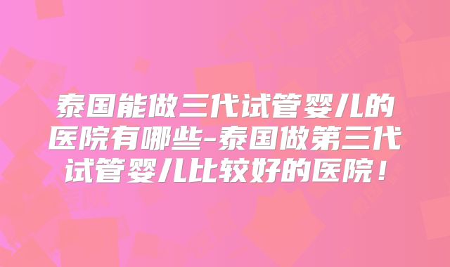 泰国能做三代试管婴儿的医院有哪些-泰国做第三代试管婴儿比较好的医院!