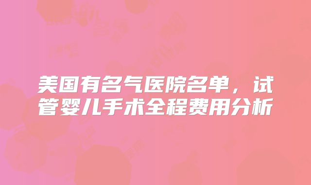 美国有名气医院名单，试管婴儿手术全程费用分析
