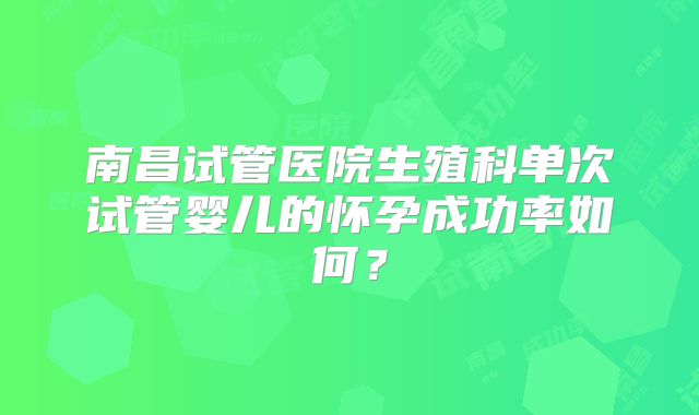 南昌试管医院生殖科单次试管婴儿的怀孕成功率如何？