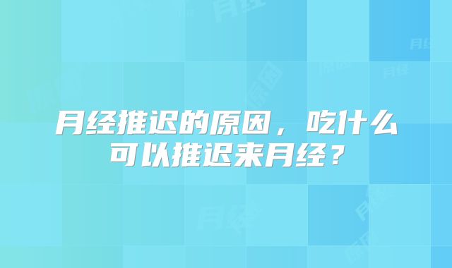 月经推迟的原因，吃什么可以推迟来月经？