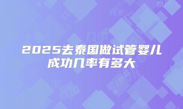 2025去泰国做试管婴儿成功几率有多大
