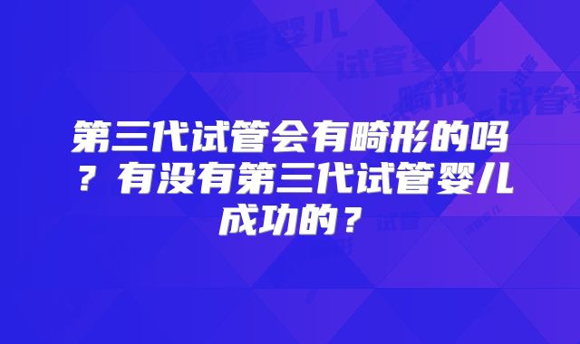 第三代试管会有畸形的吗？有没有第三代试管婴儿成功的？
