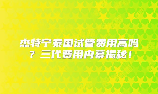 杰特宁泰国试管费用高吗？三代费用内幕揭秘！