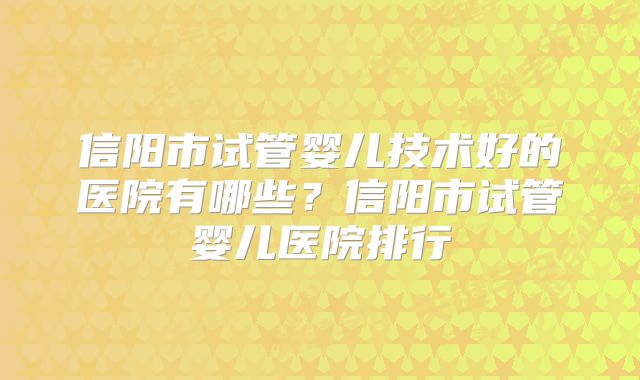 信阳市试管婴儿技术好的医院有哪些?信阳市试管婴儿医院排行