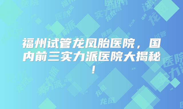 福州试管龙凤胎医院，国内前三实力派医院大揭秘！