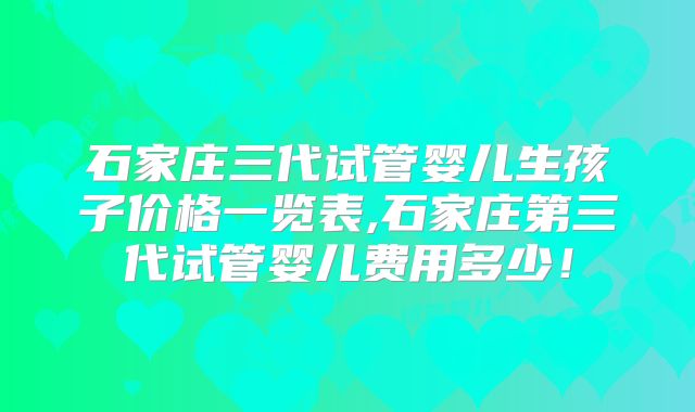 石家庄三代试管婴儿生孩子价格一览表,石家庄第三代试管婴儿费用多少！