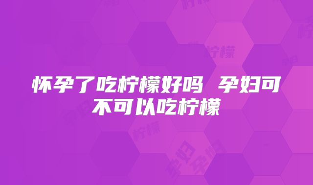 怀孕了吃柠檬好吗 孕妇可不可以吃柠檬