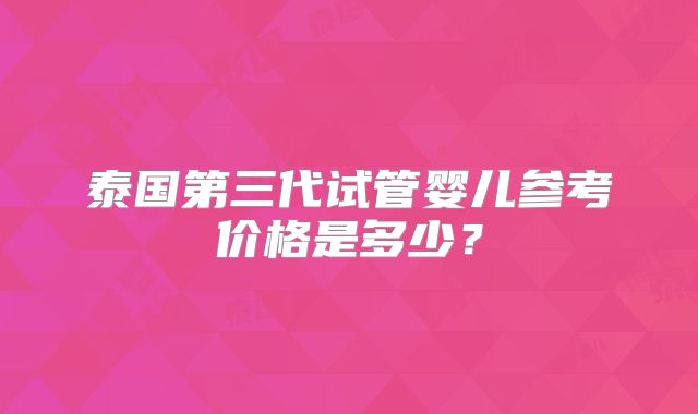 泰国第三代试管婴儿参考价格是多少？