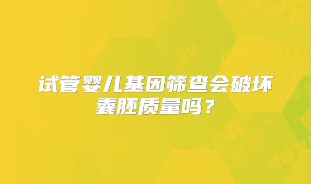 试管婴儿基因筛查会破坏囊胚质量吗？