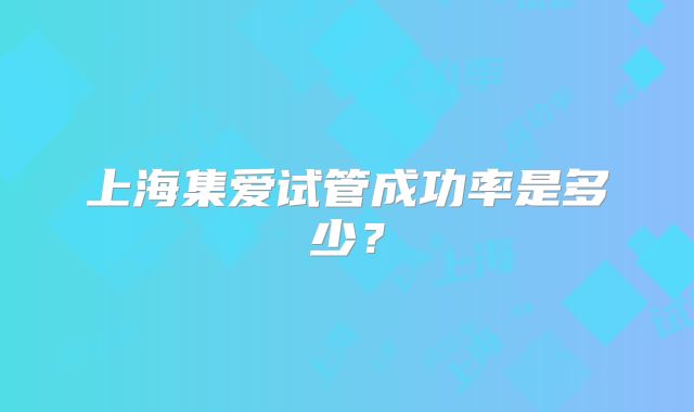 上海集爱试管成功率是多少？