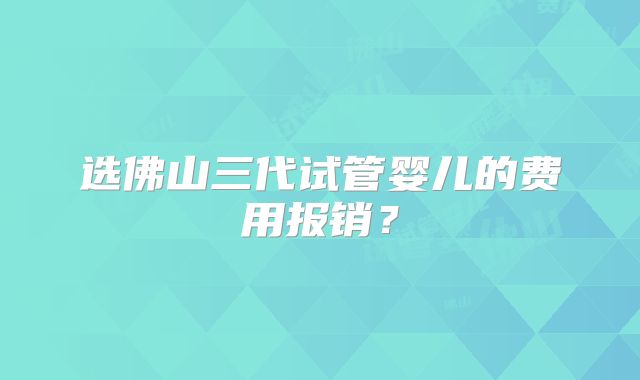 选佛山三代试管婴儿的费用报销？