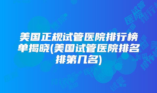 美国正规试管医院排行榜单揭晓(美国试管医院排名排第几名)